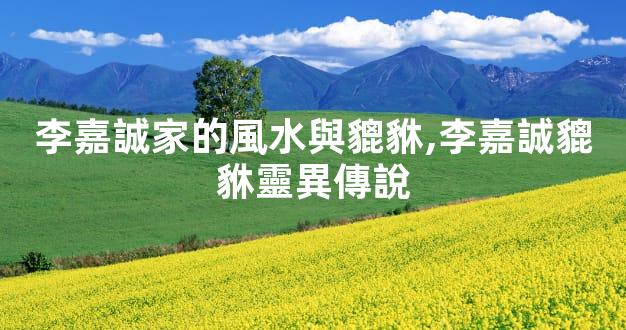 李嘉誠家的風水與貔貅,李嘉誠貔貅靈異傳說