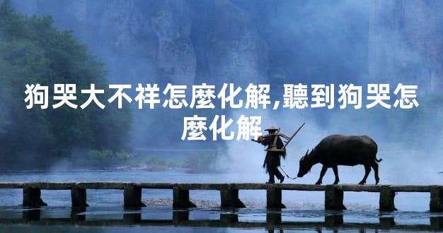 狗哭大不祥怎麼化解,聽到狗哭怎麼化解