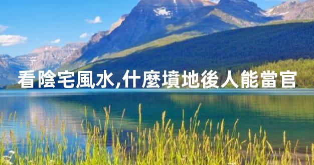 看陰宅風水,什麼墳地後人能當官