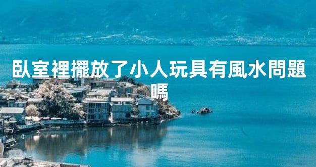 臥室裡擺放了小人玩具有風水問題嗎