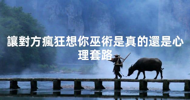 讓對方瘋狂想你巫術是真的還是心理套路