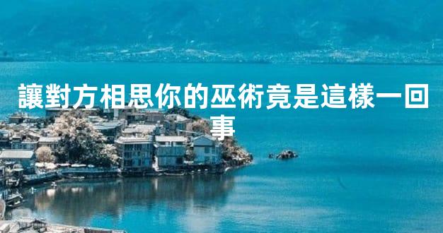 讓對方相思你的巫術竟是這樣一回事