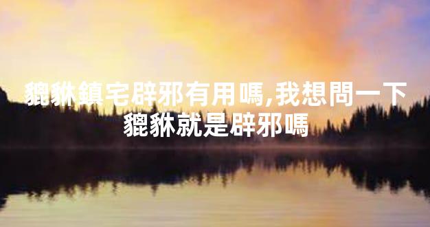 貔貅鎮宅辟邪有用嗎,我想問一下貔貅就是辟邪嗎