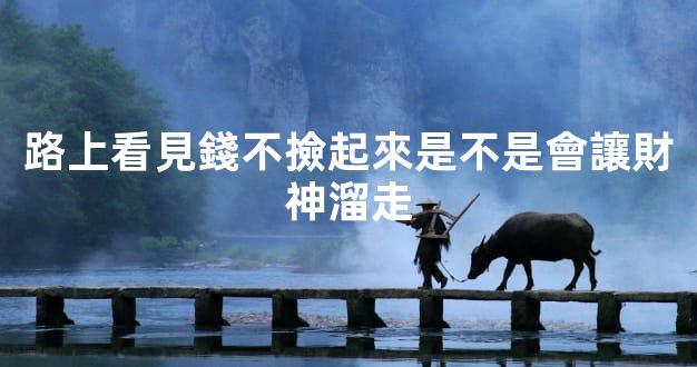 路上看見錢不撿起來是不是會讓財神溜走