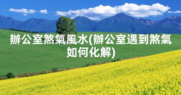 辦公室煞氣風水(辦公室遇到煞氣如何化解)