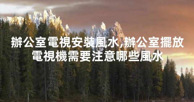 辦公室電視安裝風水,辦公室擺放電視機需要注意哪些風水