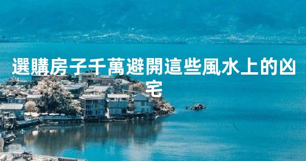 選購房子千萬避開這些風水上的凶宅