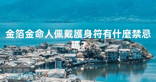 金箔金命人佩戴護身符有什麼禁忌嗎？