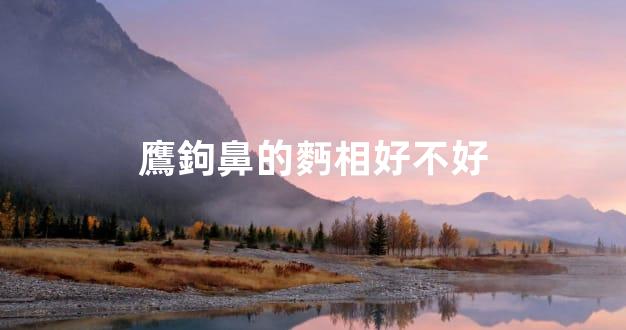 鷹鉤鼻的麪相好不好